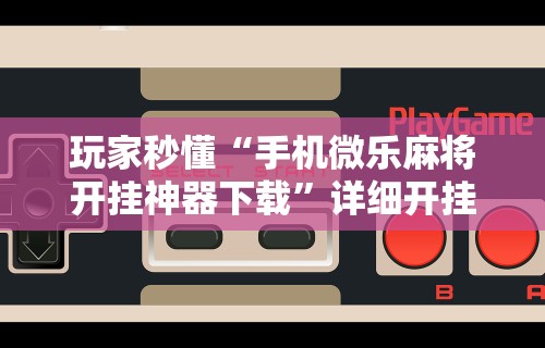 玩家秒懂“手机微乐麻将开挂神器下载”详细开挂玩法