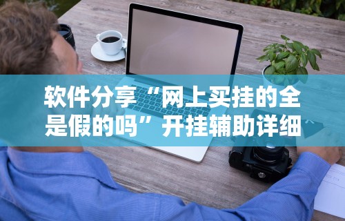 软件分享“网上买挂的全是假的吗”开挂辅助详细步骤
