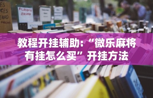 教程开挂辅助:“微乐麻将有挂怎么买”开挂方法