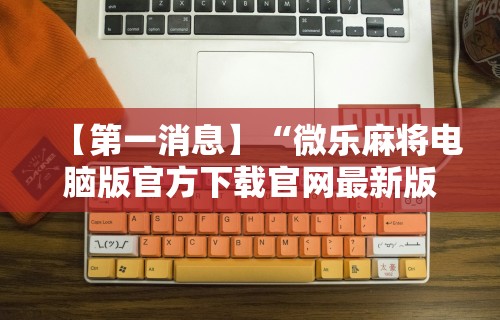 【第一消息】“微乐麻将电脑版官方下载官网最新版”分享用挂教程