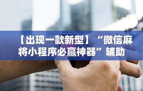【出现一款新型】“微信麻将小程序必赢神器”辅助工具插件,揭秘技巧开挂