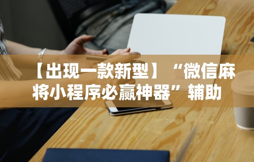 【出现一款新型】“微信麻将小程序必赢神器	”辅助工具插件,揭秘技巧开挂