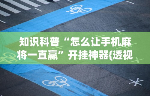 知识科普“怎么让手机麻将一直赢”开挂神器{透视辅助}全揭秘