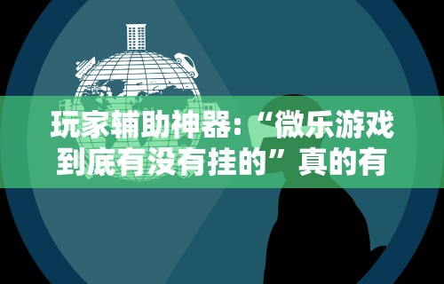 玩家辅助神器:“微乐游戏到底有没有挂的”真的有挂