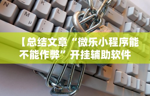 【总结文章“微乐小程序能不能作弊”开挂辅助软件教程