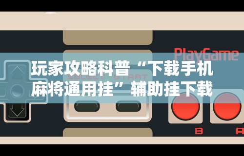玩家攻略科普“下载手机麻将通用挂”辅助挂下载