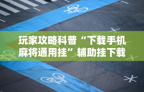 玩家攻略科普“下载手机麻将通用挂”辅助挂下载