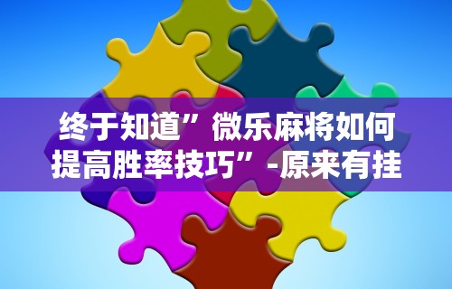 终于知道”微乐麻将如何提高胜率技巧”-原来有挂