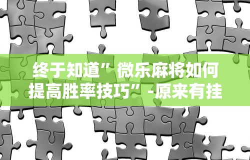 终于知道”微乐麻将如何提高胜率技巧”-原来有挂
