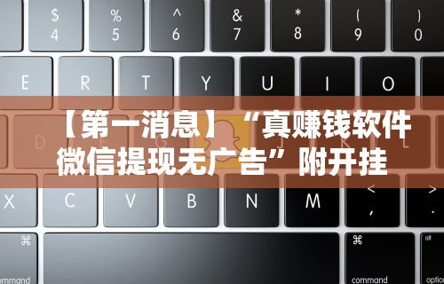 【第一消息】“真赚钱软件微信提现无广告	”附开挂脚本详细步骤
