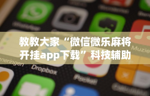 教教大家“微信微乐麻将开挂app下载”科技辅助神器手机版教程