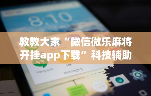 教教大家“微信微乐麻将开挂app下载	”科技辅助神器手机版教程