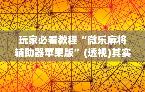 玩家必看教程“微乐麻将辅助器苹果版”(透视)其实真的有挂