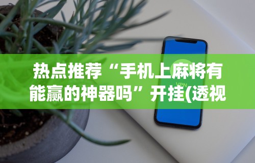 热点推荐“手机上麻将有能赢的神器吗”开挂(透视)辅助教程