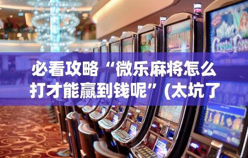必看攻略“微乐麻将怎么打才能赢到钱呢”(太坑了果然有挂)