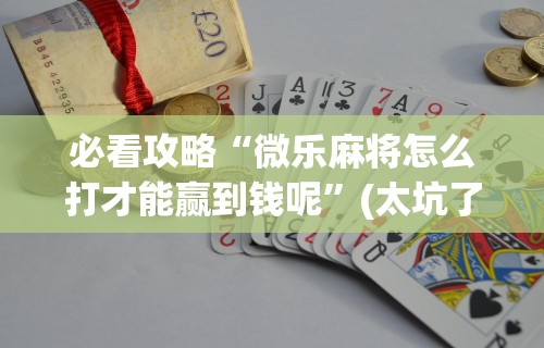 必看攻略“微乐麻将怎么打才能赢到钱呢”(太坑了果然有挂)