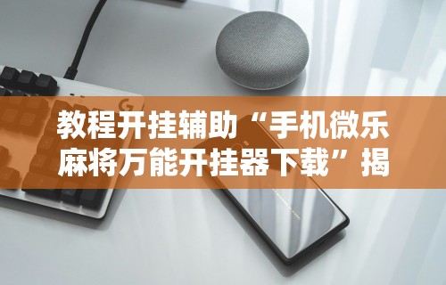 教程开挂辅助“手机微乐麻将万能开挂器下载”揭秘透视辅助万能挂 