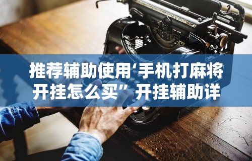 推荐辅助使用‘手机打麻将开挂怎么买”开挂辅助详细步骤