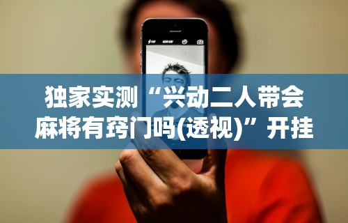 独家实测“兴动二人带会麻将有窍门吗(透视)”开挂(透视)辅助教程