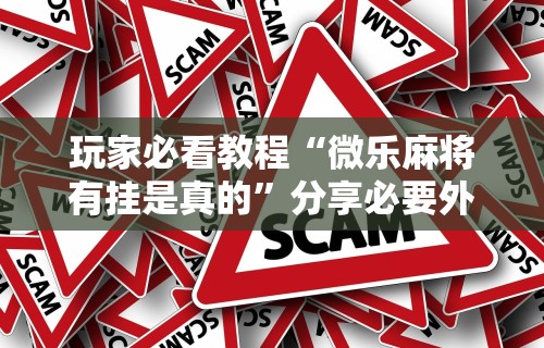 玩家必看教程“微乐麻将有挂是真的”分享必要外挂教程