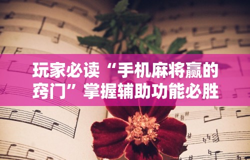 玩家必读“手机麻将赢的窍门”掌握辅助功能必胜规则