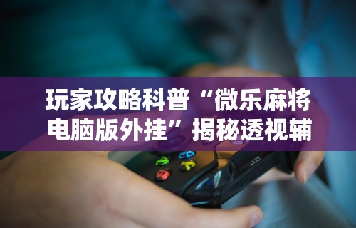 玩家攻略科普“微乐麻将电脑版外挂”揭秘透视辅助万能挂用法
