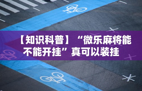 【知识科普】“微乐麻将能不能开挂”真可以装挂