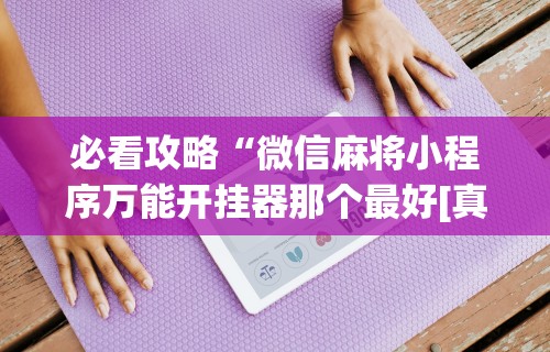 必看攻略“微信麻将小程序万能开挂器那个最好[真的有挂]
