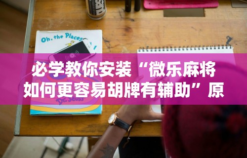 必学教你安装“微乐麻将如何更容易胡牌有辅助	”原来可以开挂