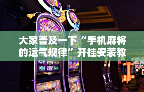 大家普及一下“手机麻将的运气规律”开挂安装教程