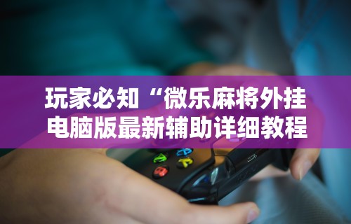 玩家必知“微乐麻将外挂电脑版最新辅助详细教程