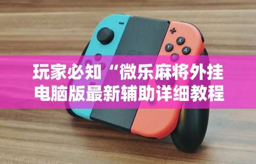 玩家必知“微乐麻将外挂电脑版最新辅助详细教程