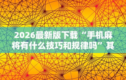 2026最新版下载“手机麻将有什么技巧和规律吗”其实确实有挂