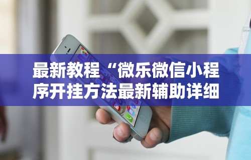 最新教程“微乐微信小程序开挂方法最新辅助详细教程