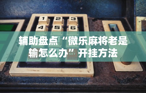 辅助盘点“微乐麻将老是输怎么办”开挂方法