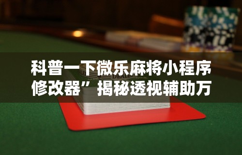 科普一下微乐麻将小程序修改器”揭秘透视辅助万能挂用法