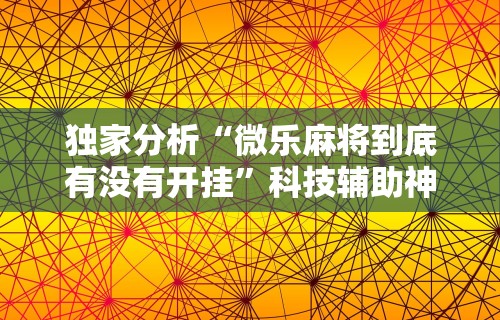 独家分析“微乐麻将到底有没有开挂”科技辅助神器手机版
