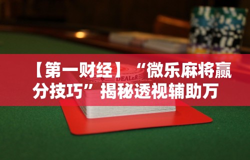 【第一财经】“微乐麻将赢分技巧”揭秘透视辅助万能挂用法