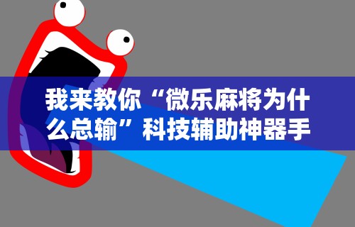 我来教你“微乐麻将为什么总输”科技辅助神器手机版