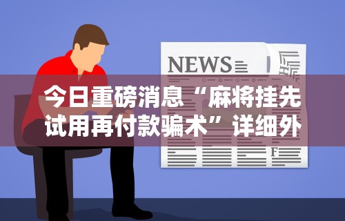 今日重磅消息“麻将挂先试用再付款骗术”详细外挂透视辅助软件教程