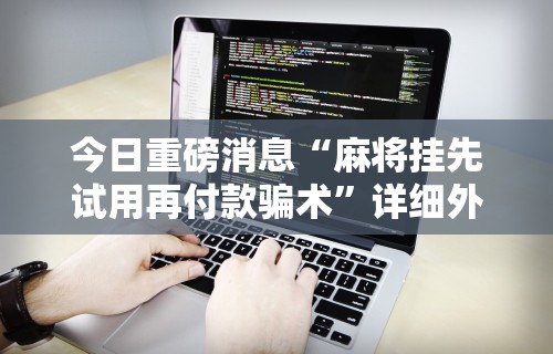今日重磅消息“麻将挂先试用再付款骗术”详细外挂透视辅助软件教程