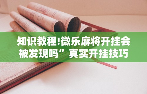 知识教程!微乐麻将开挂会被发现吗	”真实开挂技巧分享