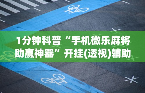 1分钟科普“手机微乐麻将助赢神器”开挂(透视)辅助教程