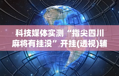科技媒体实测“指尖四川麻将有挂没”开挂(透视)辅助教程