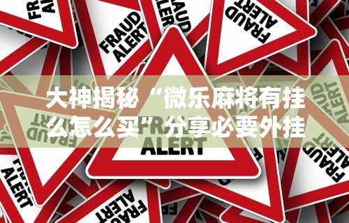 大神揭秘“微乐麻将有挂么怎么买	”分享必要外挂教程