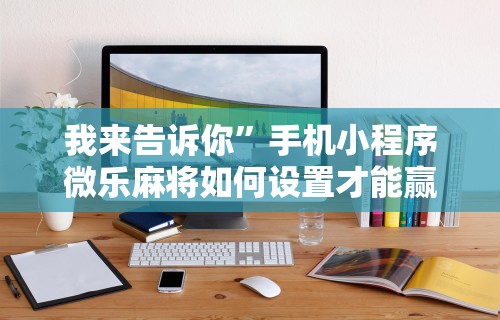 我来告诉你	”手机小程序微乐麻将如何设置才能赢”通用版下载教程