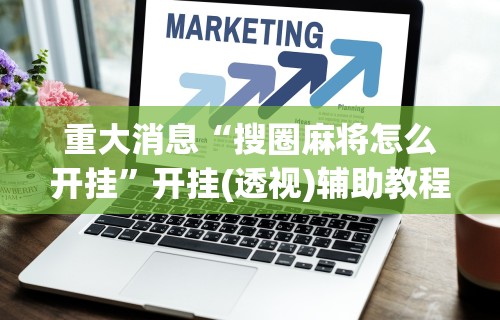 重大消息“搜圈麻将怎么开挂”开挂(透视)辅助教程
