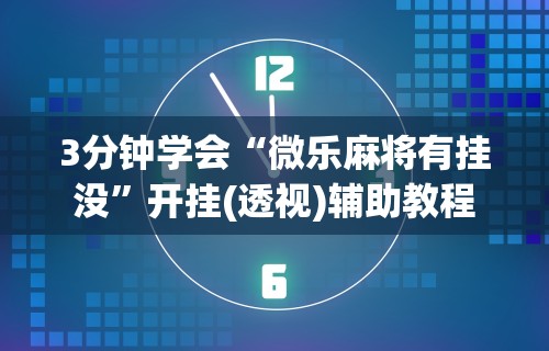 3分钟学会“微乐麻将有挂没”开挂(透视)辅助教程