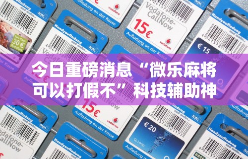 今日重磅消息“微乐麻将可以打假不”科技辅助神器手机版