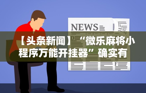 【头条新闻】“微乐麻将小程序万能开挂器”确实有挂
